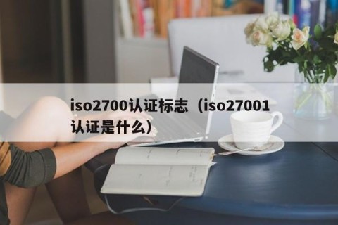 iso2700认证标志（iso27001认证是什么）