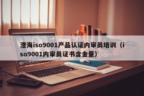 澄海iso9001产品认证内审员培训（iso9001内审员证书含金量）