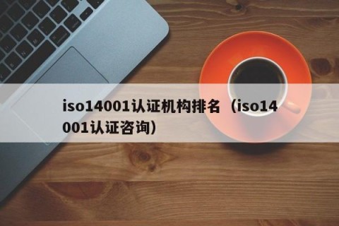 iso14001认证机构排名（iso14001认证咨询）