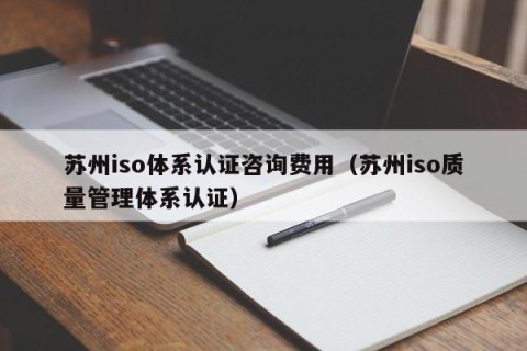苏州iso体系认证咨询费用（苏州iso质量管理体系认证）