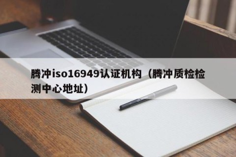 腾冲iso16949认证机构（腾冲质检检测中心地址）