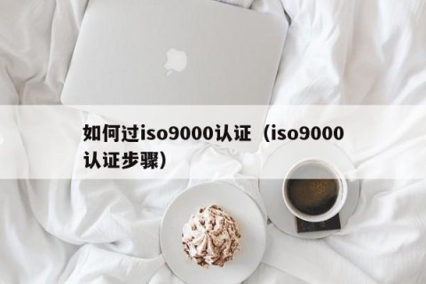 如何过iso9000认证（iso9000认证步骤）