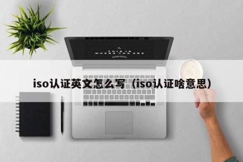 iso认证英文怎么写（iso认证啥意思）
