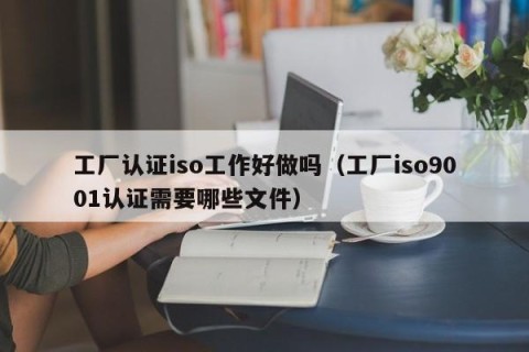 工厂认证iso工作好做吗（工厂iso9001认证需要哪些文件）