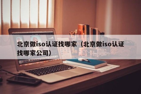 北京做iso认证找哪家（北京做iso认证找哪家公司）