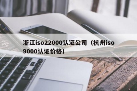 浙江iso22000认证公司（杭州iso9000认证价格）