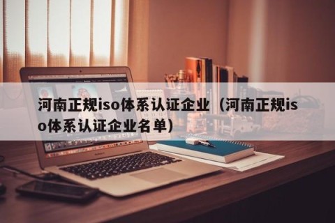 河南正规iso体系认证企业（河南正规iso体系认证企业名单）