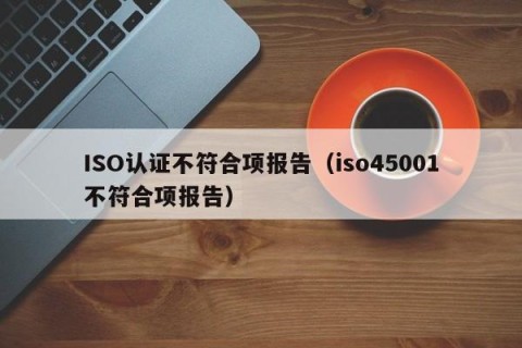 ISO认证不符合项报告（iso45001不符合项报告）