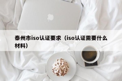 泰州市iso认证要求（iso认证需要什么材料）