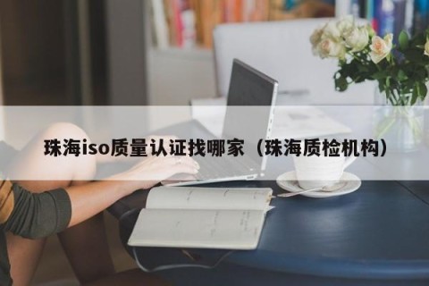 珠海iso质量认证找哪家（珠海质检机构）