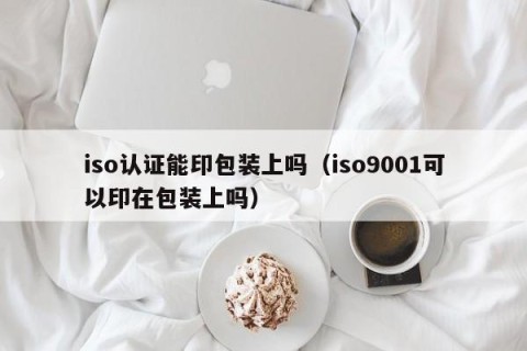 iso认证能印包装上吗（iso9001可以印在包装上吗）