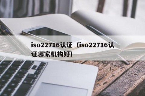 iso22716认证（iso22716认证哪家机构好）