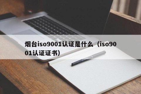 烟台iso9001认证是什么（iso9001认证证书）
