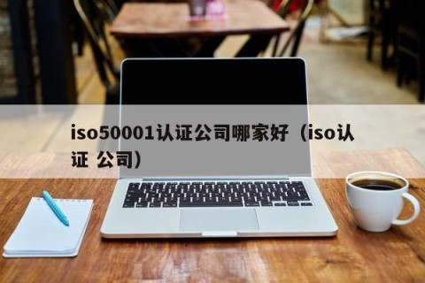 iso50001认证公司哪家好（iso认证 公司）