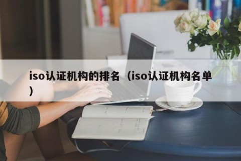 iso认证机构的排名（iso认证机构名单）