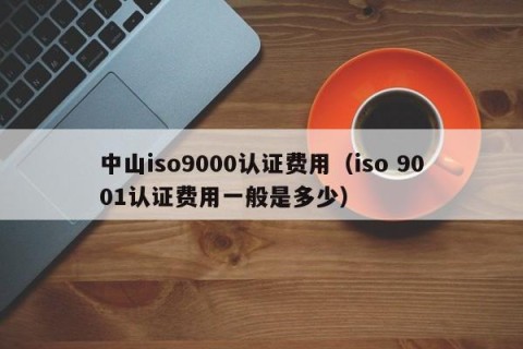 中山iso9000认证费用（iso 9001认证费用一般是多少）