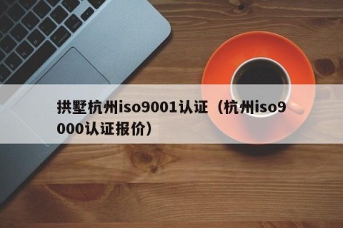 拱墅杭州iso9001认证（杭州iso9000认证报价）