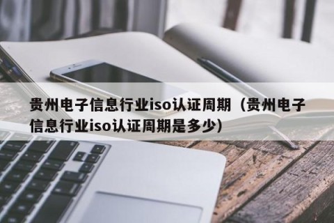贵州电子信息行业iso认证周期（贵州电子信息行业iso认证周期是多少）