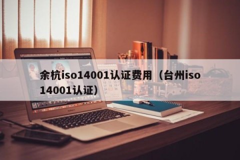 余杭iso14001认证费用（台州iso14001认证）