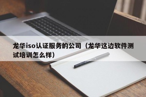 龙华iso认证服务的公司（龙华这边软件测试培训怎么样）
