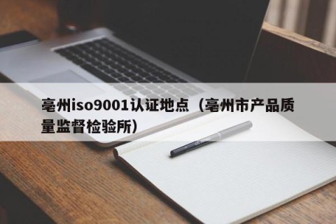亳州iso9001认证地点（亳州市产品质量监督检验所）