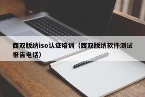 西双版纳iso认证培训（西双版纳软件测试报告电话）