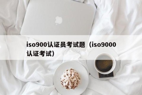 iso900认证员考试题（iso9000认证考试）
