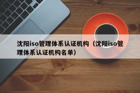 沈阳iso管理体系认证机构（沈阳iso管理体系认证机构名单）