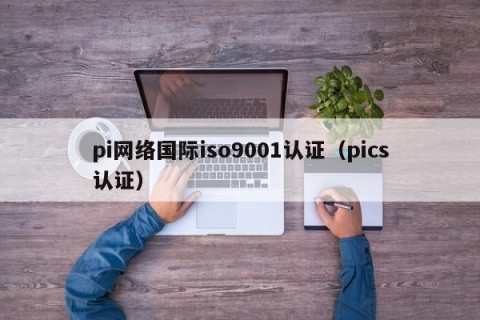 pi网络国际iso9001认证（pics认证）