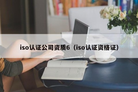 iso认证公司资质6（iso认证资格证）