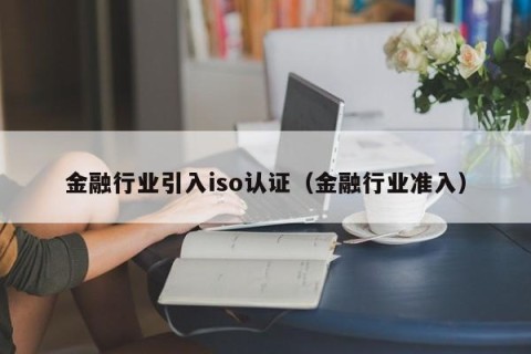 金融行业引入iso认证（金融行业准入）
