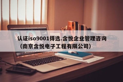 认证iso9001得选.含悦企业管理咨询（南京含悦电子工程有限公司）