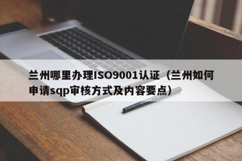 兰州哪里办理ISO9001认证（兰州如何申请sqp审核方式及内容要点）