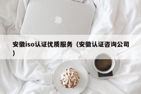 安徽iso认证优质服务（安徽认证咨询公司）