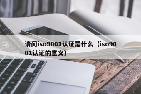 请问iso9001认证是什么（iso9001认证的意义）