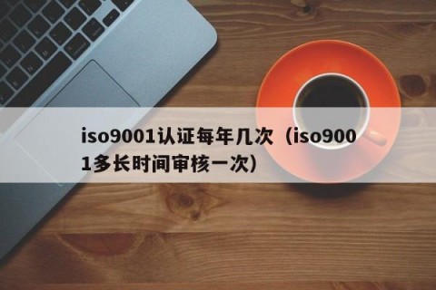 iso9001认证每年几次（iso9001多长时间审核一次）