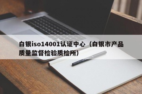 白银iso14001认证中心（白银市产品质量监督检验质检所）