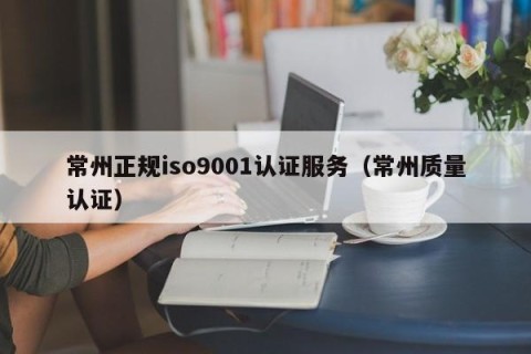 常州正规iso9001认证服务（常州质量认证）