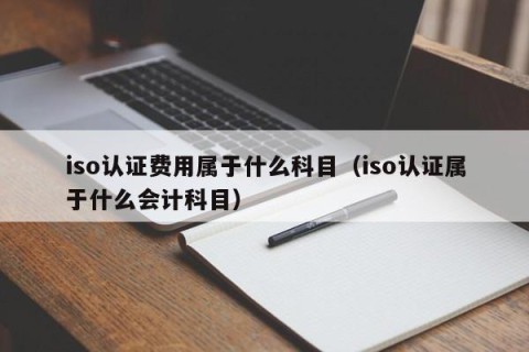 iso认证费用属于什么科目（iso认证属于什么会计科目）