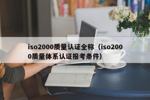 iso2000质量认证全称（iso2000质量体系认证报考条件）