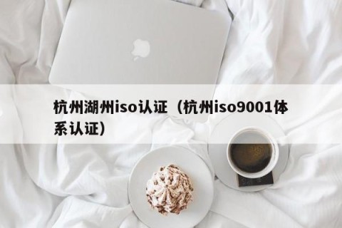 杭州湖州iso认证（杭州iso9001体系认证）