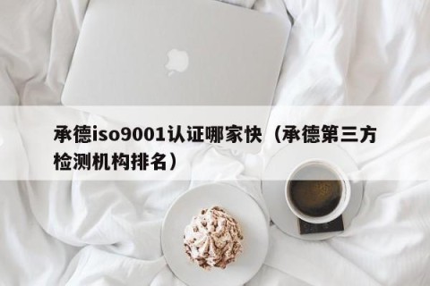 承德iso9001认证哪家快（承德第三方检测机构排名）