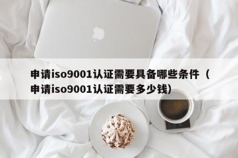 申请iso9001认证需要具备哪些条件（申请iso9001认证需要多少钱）