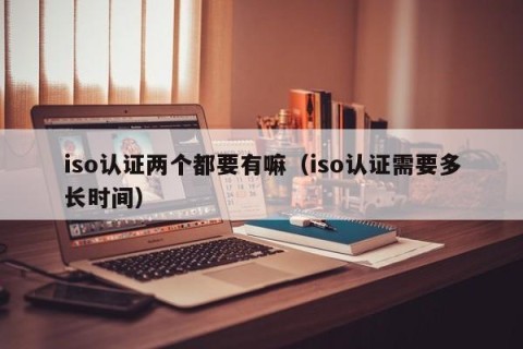 iso认证两个都要有嘛（iso认证需要多长时间）
