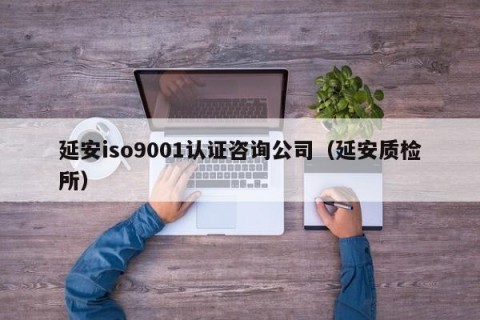 延安iso9001认证咨询公司（延安质检所）
