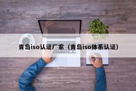 青岛iso认证厂家（青岛iso体系认证）