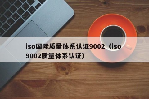 iso国际质量体系认证9002（iso 9002质量体系认证）