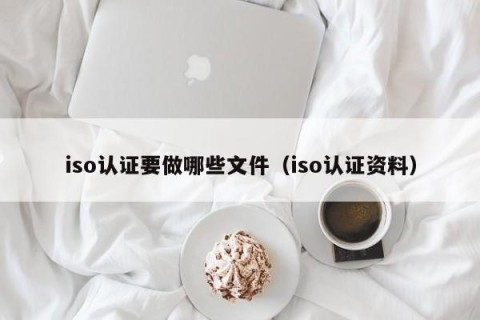 iso认证要做哪些文件（iso认证资料）