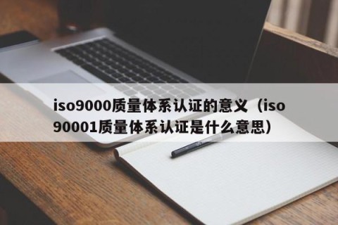 iso9000质量体系认证的意义（iso90001质量体系认证是什么意思）