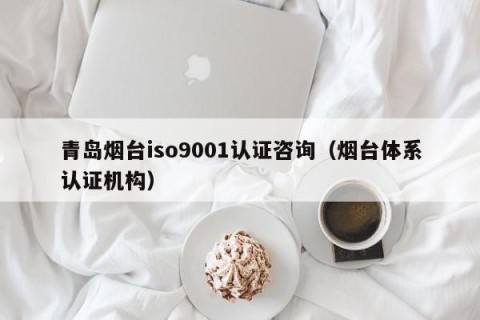 青岛烟台iso9001认证咨询（烟台体系认证机构）